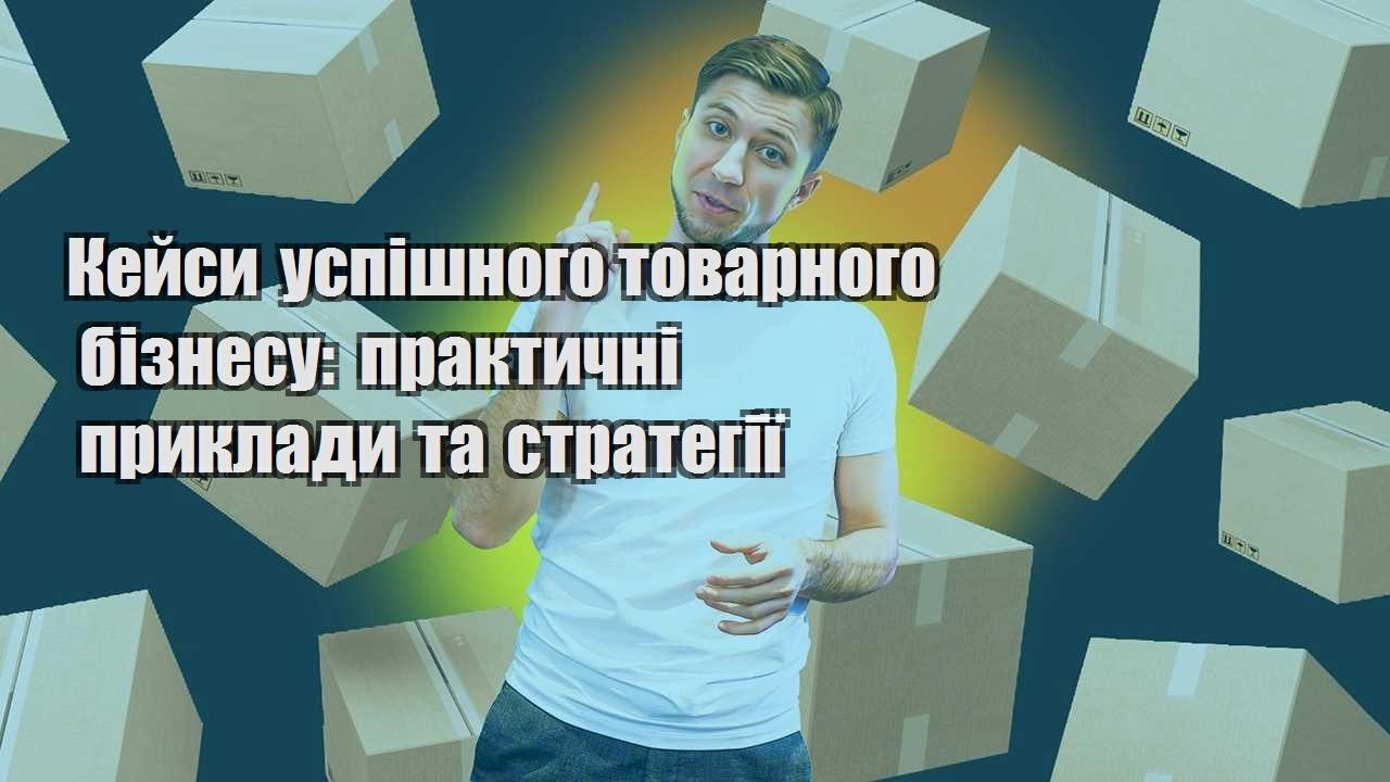 kejsy uspishnogo tovarnogo biznesu praktychni pryklady ta strategiyi